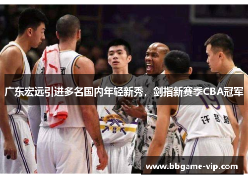 广东宏远引进多名国内年轻新秀，剑指新赛季CBA冠军