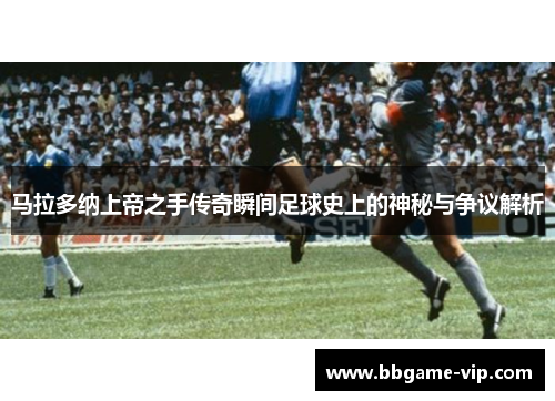 马拉多纳上帝之手传奇瞬间足球史上的神秘与争议解析