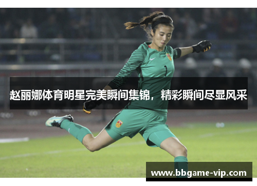 赵丽娜体育明星完美瞬间集锦，精彩瞬间尽显风采