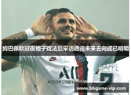 姆巴佩欧冠夜帽子戏法后采访透露未来去向或已明朗