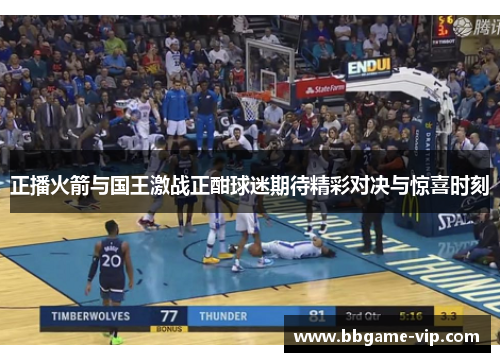 正播火箭与国王激战正酣球迷期待精彩对决与惊喜时刻