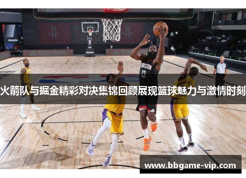 火箭队与掘金精彩对决集锦回顾展现篮球魅力与激情时刻