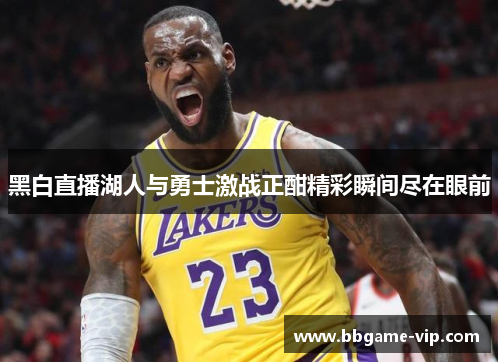 黑白直播湖人与勇士激战正酣精彩瞬间尽在眼前