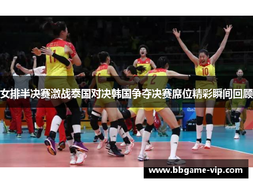 女排半决赛激战泰国对决韩国争夺决赛席位精彩瞬间回顾