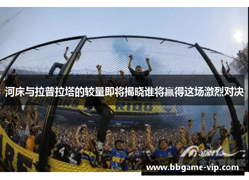 河床与拉普拉塔的较量即将揭晓谁将赢得这场激烈对决