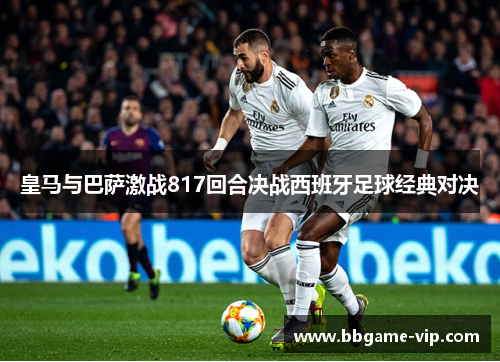 皇马与巴萨激战817回合决战西班牙足球经典对决