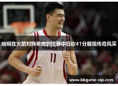 姚明在火箭对阵老鹰的比赛中狂砍41分展现传奇风采